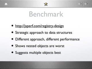 Benchmark
• http://jsperf.com/registry-design
• Strategic approach to data structures
• Different approach, different performance
• Shows nested objects are worst
• Suggests multiple objects best

 