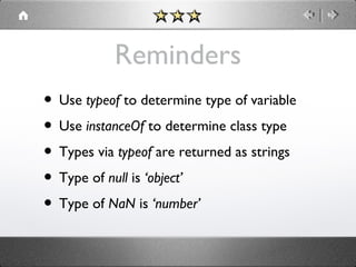 Reminders
• Use typeof to determine type of variable
• Use instanceOf to determine class type
• Types via typeof are returned as strings
• Type of null is ‘object’
• Type of NaN is ‘number’

 