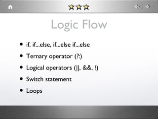 Logic Flow
• if, if...else, if...else if...else
• Ternary operator (?:)
• Logical operators (||, &&, !)
• Switch statement
• Loops

 