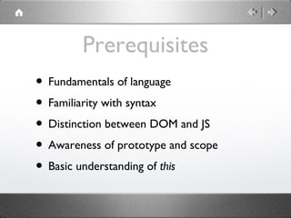 Prerequisites
• Fundamentals of language
• Familiarity with syntax
• Distinction between DOM and JS
• Awareness of prototype and scope
• Basic understanding of this

 