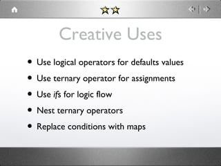 Creative Uses
• Use logical operators for defaults values
• Use ternary operator for assignments
• Use ifs for logic flow
• Nest ternary operators
• Replace conditions with maps

 