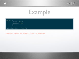Example
var x = {
first : "one",
second : "two"
};
x.prototype.test = "Test!";

TypeError: Cannot set property 'test' of undefined

 