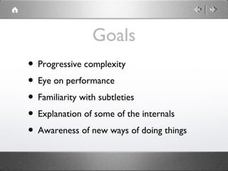 Goals
• Progressive complexity
• Eye on performance
• Familiarity with subtleties
• Explanation of some of the internals
• Awareness of new ways of doing things

 