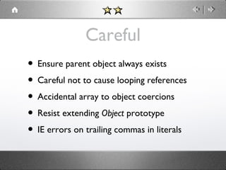 Careful
• Ensure parent object always exists
• Careful not to cause looping references
• Accidental array to object coercions
• Resist extending Object prototype
• IE errors on trailing commas in literals

 