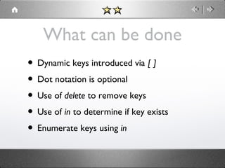 What can be done
• Dynamic keys introduced via [ ]
• Dot notation is optional
• Use of delete to remove keys
• Use of in to determine if key exists
• Enumerate keys using in

 