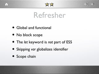 Refresher
• Global and functional
• No block scope
• The let keyword is not part of ES5
• Skipping var globalizes identifier
• Scope chain

 