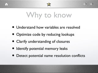 Why to know
• Understand how variables are resolved
• Optimize code by reducing lookups
• Clarify understanding of closures
• Identify potential memory leaks
• Detect potential name resolution conflicts

 