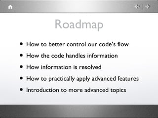 Roadmap
• How to better control our code’s flow
• How the code handles information
• How information is resolved
• How to practically apply advanced features
• Introduction to more advanced topics

 