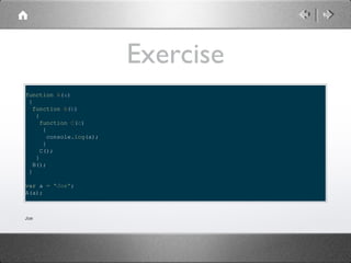 Exercise
function A(a)
{
function B(b)
{
function C(c)
{
console.log(a);
}
C();
}
B();
}
var a = "Joe";
A(a);

Joe

 