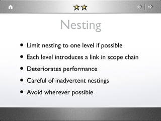 Nesting
• Limit nesting to one level if possible
• Each level introduces a link in scope chain
• Deteriorates performance
• Careful of inadvertent nestings
• Avoid wherever possible

 