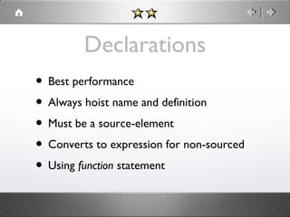 Declarations
• Best performance
• Always hoist name and definition
• Must be a source-element
• Converts to expression for non-sourced
• Using function statement

 
