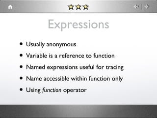 Expressions
• Usually anonymous
• Variable is a reference to function
• Named expressions useful for tracing
• Name accessible within function only
• Using function operator

 