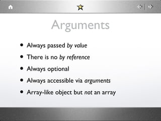 Arguments
• Always passed by value
• There is no by reference
• Always optional
• Always accessible via arguments
• Array-like object but not an array

 