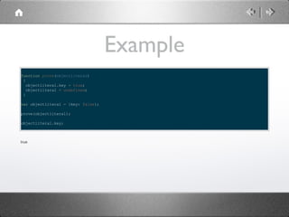 Example
function prove(objectliteral)
{
objectliteral.key = true;
objectliteral = undefined;
}
var objectliteral = {key: false};
prove(objectliteral);
objectliteral.key;

true

 