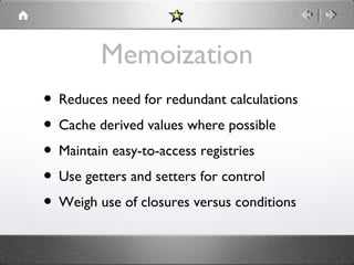 Memoization
• Reduces need for redundant calculations
• Cache derived values where possible
• Maintain easy-to-access registries
• Use getters and setters for control
• Weigh use of closures versus conditions

 
