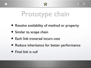Prototype chain
• Resolve availability of method or property
• Similar to scope chain
• Each link traversal incurs cost
• Reduce inheritance for better performance
• Final link is null

 