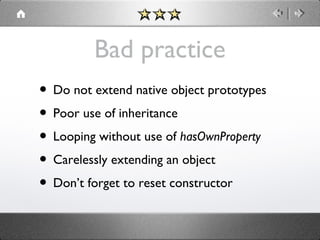 Bad practice
• Do not extend native object prototypes
• Poor use of inheritance
• Looping without use of hasOwnProperty
• Carelessly extending an object
• Don’t forget to reset constructor

 