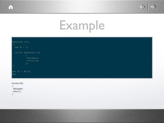 Example
function A(x)
{
var b = 1;
return function B()
{
debugger;
return x;
};
}
var c1 = A(1);
c1;

function B()
{
debugger;
return x;
}

 