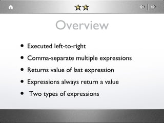 Overview
• Executed left-to-right
• Comma-separate multiple expressions
• Returns value of last expression
• Expressions always return a value
• Two types of expressions

 