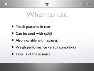When to use
• Match patterns in text
• Can be used with split()
• Also available with replace()
• Weigh performance versus complexity
• Time is of the essence

 