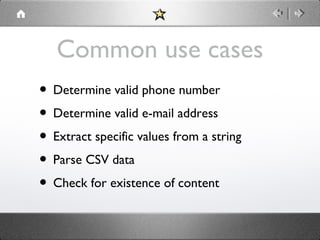 Common use cases
• Determine valid phone number
• Determine valid e-mail address
• Extract specific values from a string
• Parse CSV data
• Check for existence of content

 