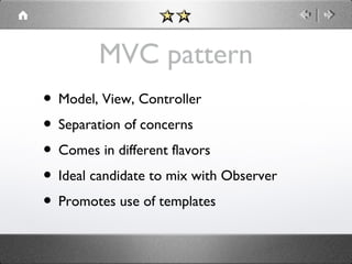 MVC pattern
• Model, View, Controller
• Separation of concerns
• Comes in different flavors
• Ideal candidate to mix with Observer
• Promotes use of templates

 