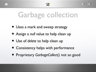 Garbage collection
• Uses a mark and sweep strategy
• Assign a null value to help clean up
• Use of delete to help clean up
• Consistency helps with performance
• Proprietary GarbageCollect() not so good

 