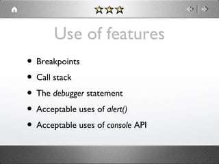 Use of features
• Breakpoints
• Call stack
• The debugger statement
• Acceptable uses of alert()
• Acceptable uses of console API

 