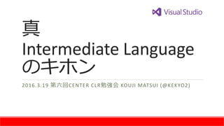 真
Intermediate Language
のキホン
2016.3.19 第六回CENTER CLR勉強会 KOUJI MATSUI (@KEKYO2)
 
