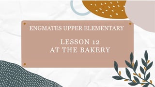 LESSON 12
AT THE BAKERY
ENGMATES UPPER ELEMENTARY
 