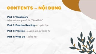 Part 1: Vocabulary
Nhóm từ vựng chủ đề “On a Date”
Part 2: Practice Reading – Luyện đọc
Part 3: Practice – Luyện tập sử dụng từ
Part 4: Wrap Up – Tổng kết
recap
 