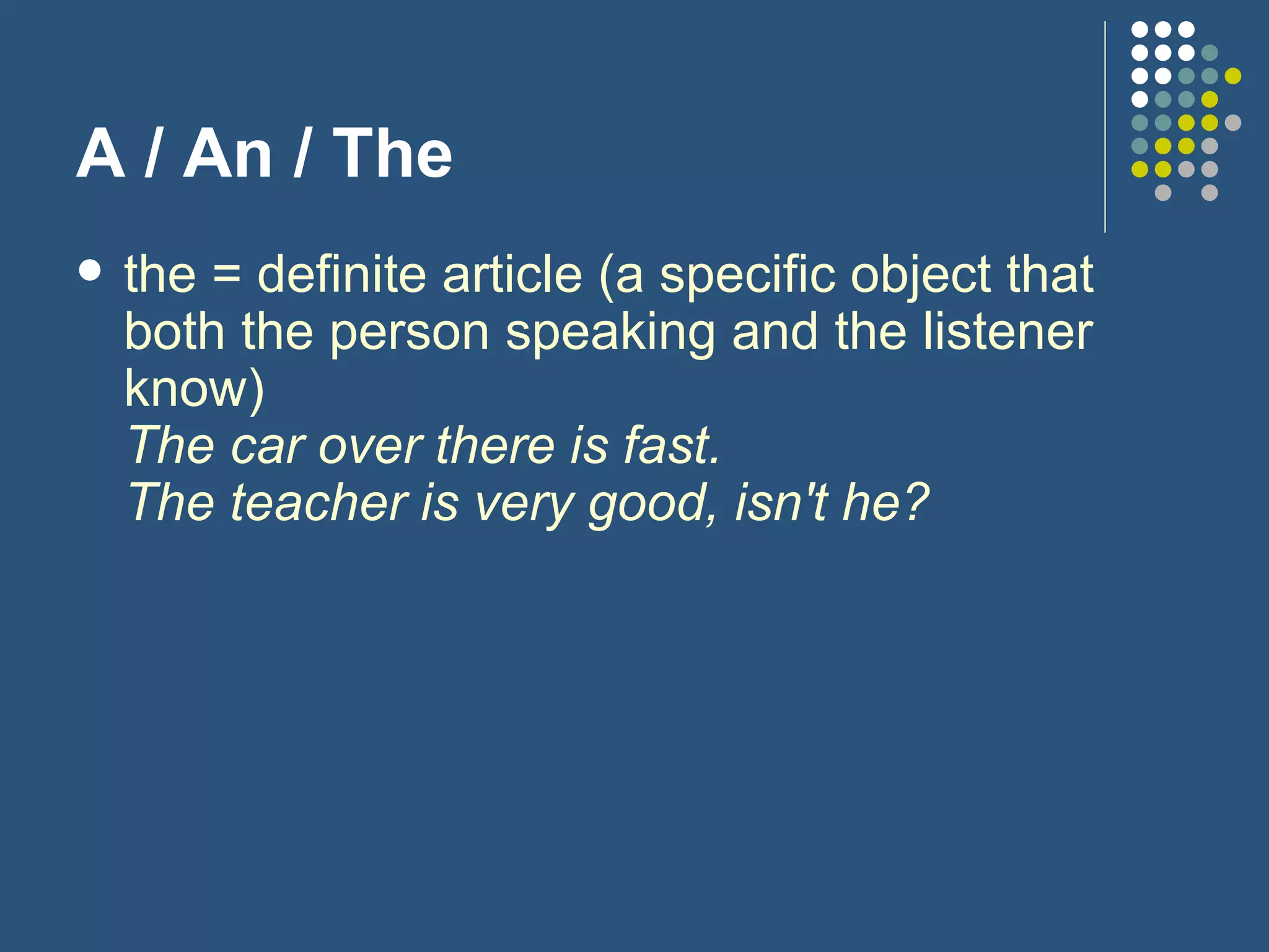 A / An / The the = definite article (a specific object that both the person speaking and the listener know) The car over there is fast. The teacher is very good, isn't he? 