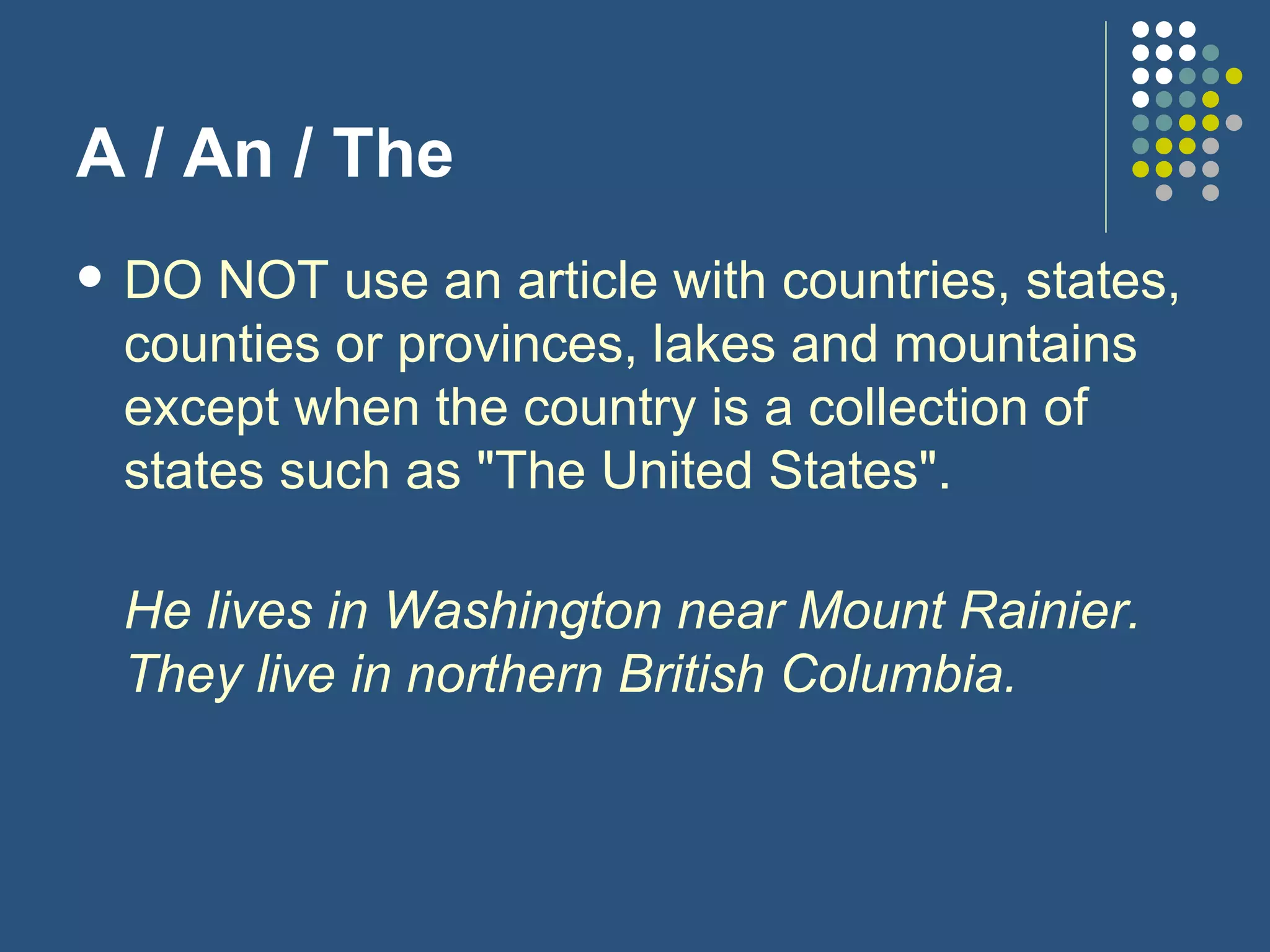 A / An / The DO NOT use an article with countries, states, counties or provinces, lakes and mountains except when the country is a collection of states such as "The United States". He lives in Washington near Mount Rainier. They live in northern British Columbia. 