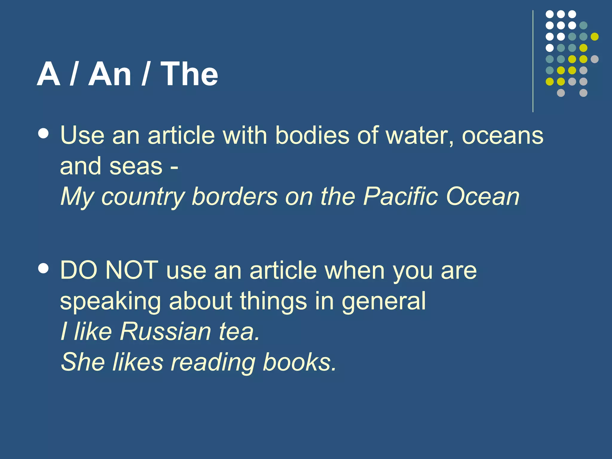 A / An / The Use an article with bodies of water, oceans and seas -  My country borders on the Pacific Ocean DO NOT use an article when you are speaking about things in general  I like Russian tea. She likes reading books. 