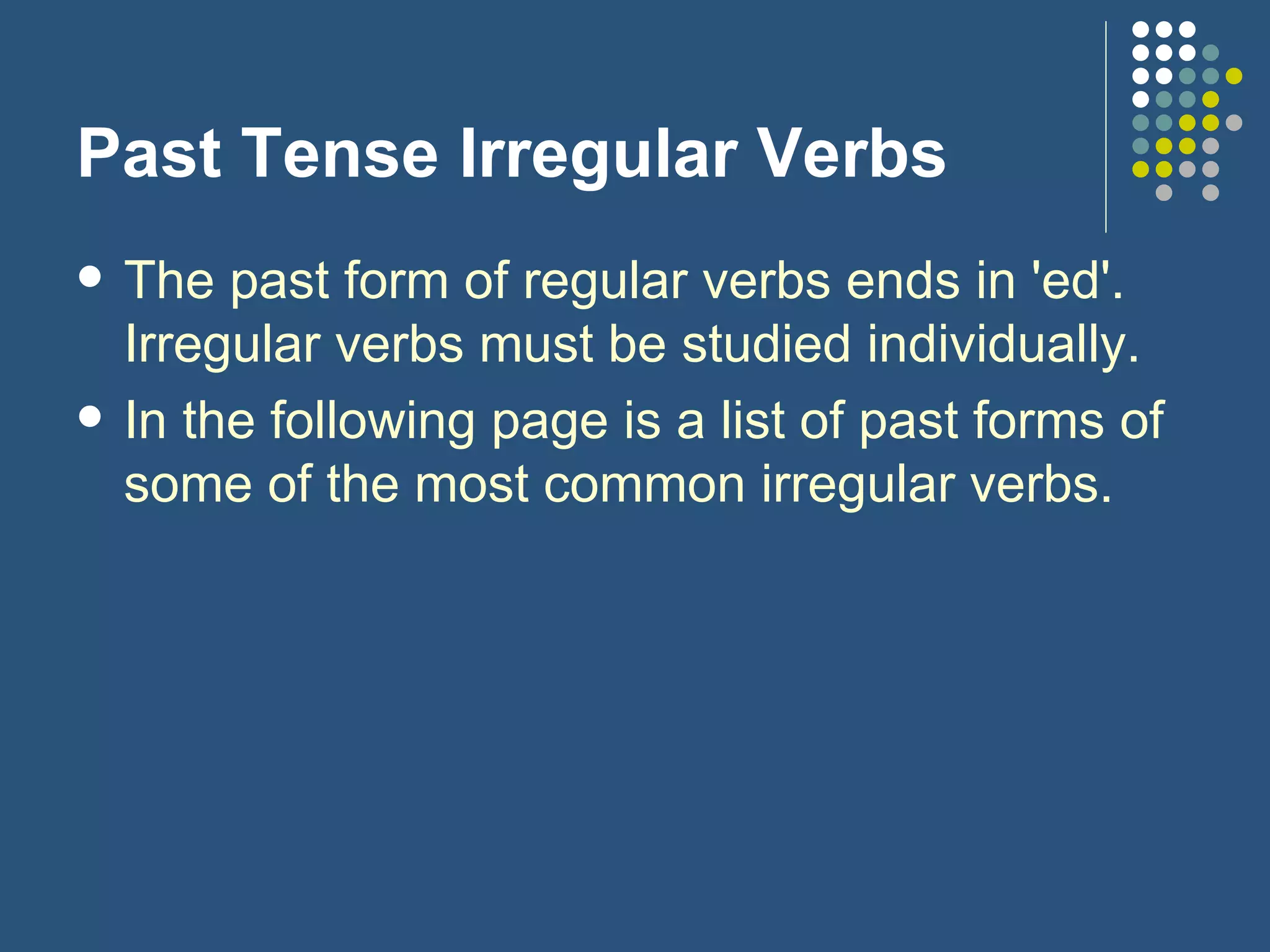 Past Tense Irregular Verbs The past form of regular verbs ends in 'ed'. Irregular verbs must be studied individually.  In the following page is a list of past forms of some of the most common irregular verbs. 