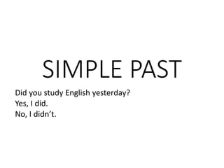 SIMPLE PAST
Did you study English yesterday?
Yes, I did.
No, I didn’t.
 