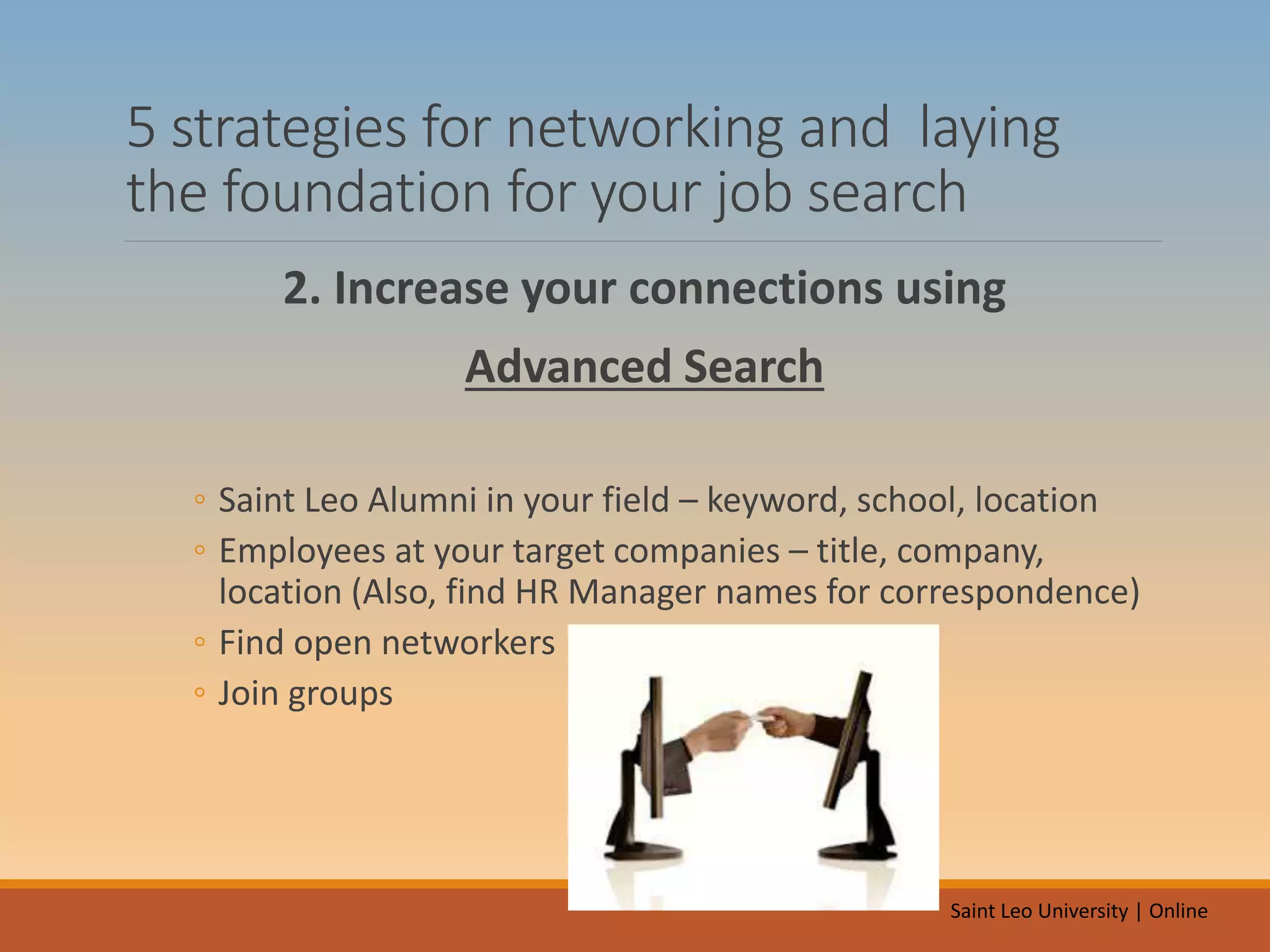 5 strategies for networking and laying
the foundation for your job search
2. Increase your connections using
Advanced Search
◦ Saint Leo Alumni in your field – keyword, school, location
◦ Employees at your target companies – title, company,
location (Also, find HR Manager names for correspondence)
◦ Find open networkers
◦ Join groups
Saint Leo University | Online
 