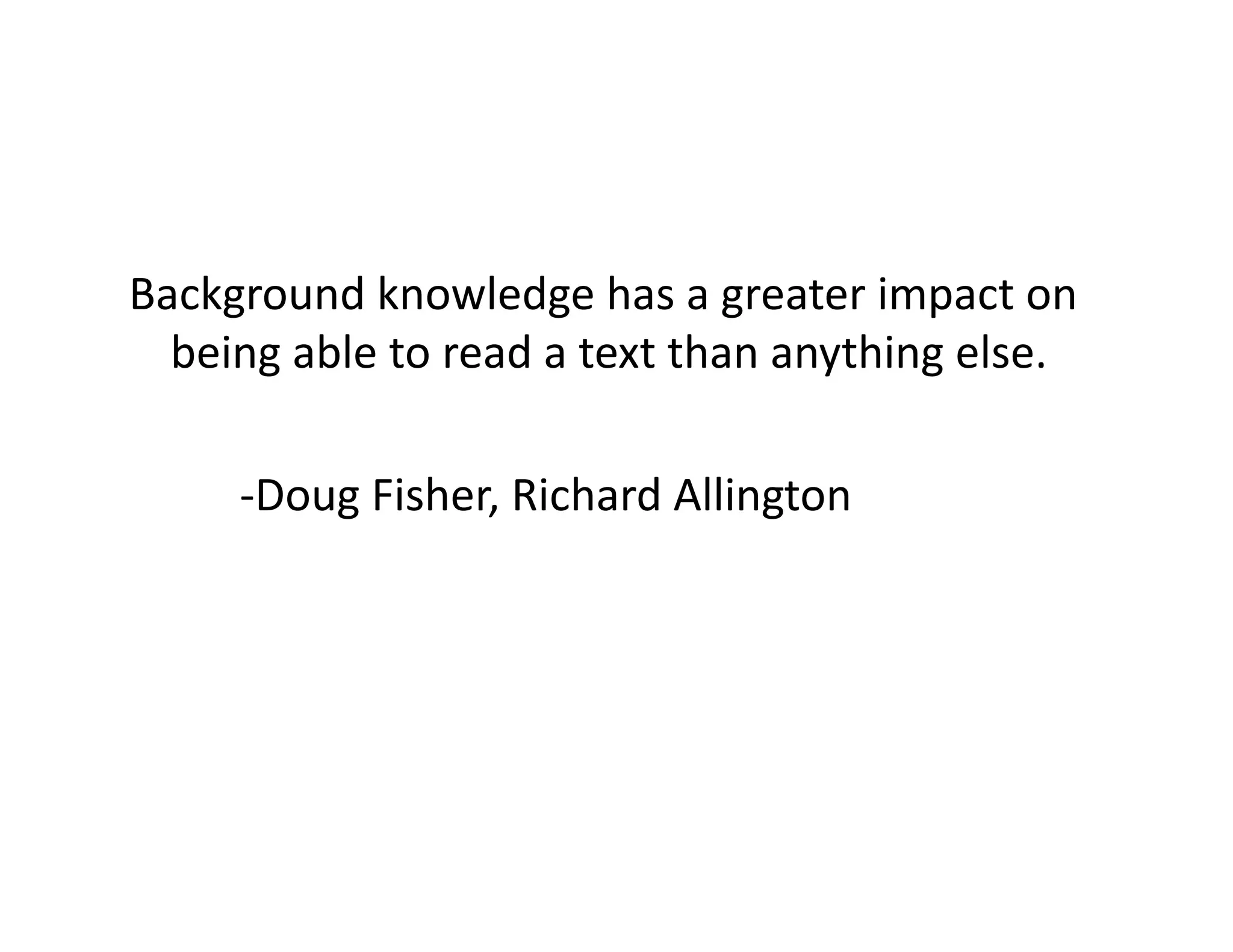 Background	knowledge	has	a	greater	impact	on	
being	able	to	read	a	text	than	anything	else.	
		 	-Doug	Fisher,	Richard	Allington	
 