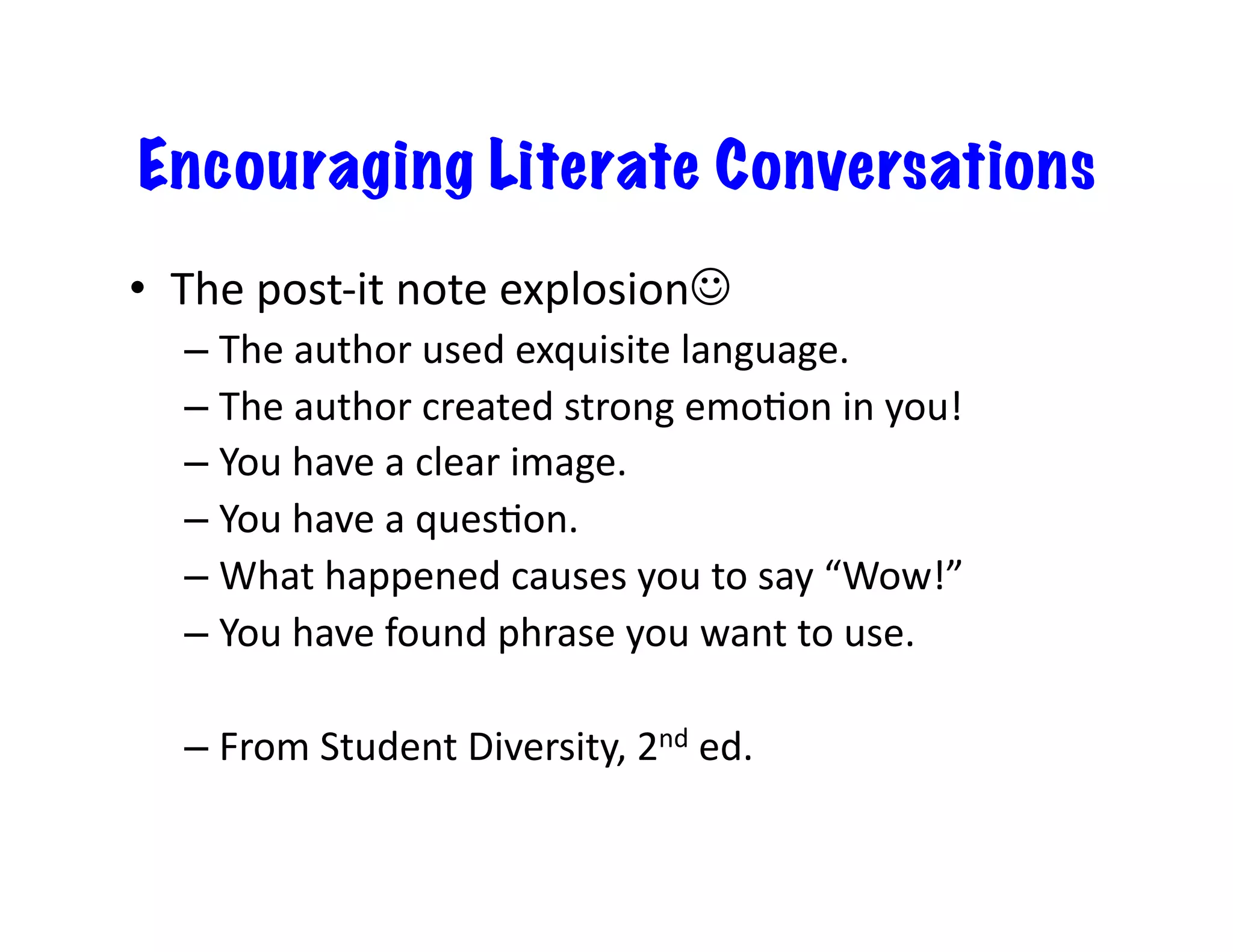 Encouraging Literate Conversations
•  The	post-it	note	explosion☺	
– The	author	used	exquisite	language.	
– The	author	created	strong	emoIon	in	you!	
– You	have	a	clear	image.	
– You	have	a	quesIon.	
– What	happened	causes	you	to	say	“Wow!”	
– You	have	found	phrase	you	want	to	use.	
– From	Student	Diversity,	2nd	ed.	
 