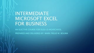 INTERMEDIATE
MICROSOFT EXCEL
FOR BUSINESS
AN ELECTIVE COURSE FOR DLSU-D HIGHSCHOOL
PREPARED AND DELIVERED BY: MARK FREUD M. BOLIMA
 
