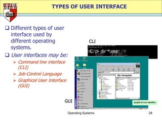 TYPES OF USER INTERFACE


 Different types of user
  interface used by
  different operating                        CLI
  systems.
                                              C:> dir *.exe
 User interfaces may be:
    Command line interface
     (CLI)
    Job-Control Language
    Graphical User Interface
     (GUI)


                            GUI

                                Operating Systems              28
 