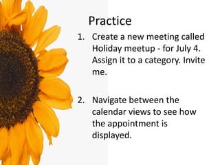 Practice
1. Create a new meeting called
Holiday meetup - for July 4.
Assign it to a category. Invite
me.
2. Navigate between the
calendar views to see how
the appointment is
displayed.
 