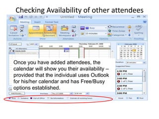 Checking Availability of other attendees
Once you have added attendees, the
calendar will show you their availability –
provided that the individual uses Outlook
for his/her calendar and has Free/Busy
options established.
 