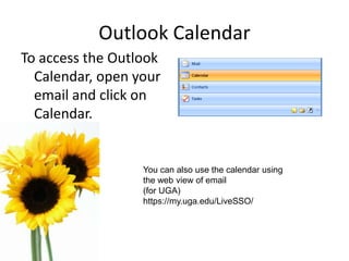 Outlook Calendar
To access the Outlook
Calendar, open your
email and click on
Calendar.
You can also use the calendar using
the web view of email
(for UGA)
https://my.uga.edu/LiveSSO/
 