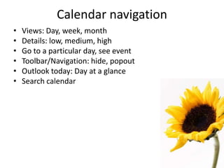 Calendar navigation
• Views: Day, week, month
• Details: low, medium, high
• Go to a particular day, see event
• Toolbar/Navigation: hide, popout
• Outlook today: Day at a glance
• Search calendar
 