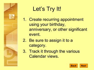 Let’s Try It!
Back Next
1. Create recurring appointment
using your birthday,
anniversary, or other significant
event.
2. Be sure to assign it to a
category.
3. Track it through the various
Calendar views.
 