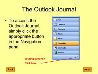 The Outlook Journal
Back Next
• To access the
Outlook Journal,
simply click the
appropriate button
in the Navigation
pane.
Missing buttons?
Click here.
 