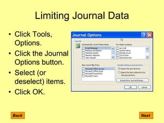 Limiting Journal Data
Back Next
• Click Tools,
Options.
• Click the Journal
Options button.
• Select (or
deselect) items.
• Click OK.
 