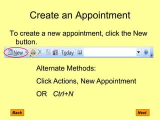 Create an Appointment
To create a new appointment, click the New
button.
Back Next
Alternate Methods:
Click Actions, New Appointment
OR Ctrl+N
 