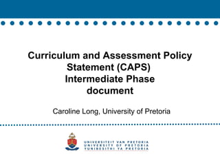 Curriculum and Assessment Policy Statement (CAPS)  Intermediate Phase document Caroline Long, University of Pretoria 